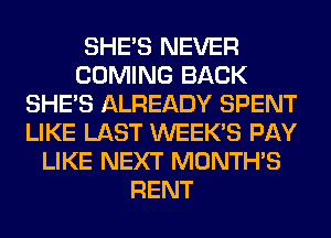 SHE'S NEVER
COMING BACK
SHE'S ALREADY SPENT
LIKE LAST WEEK'S PAY
LIKE NEXT MONTH'S
RENT