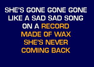SHE'S GONE GONE GONE
LIKE A SAD SAD SONG
ON A RECORD
MADE OF WAX
SHE'S NEVER
COMING BACK