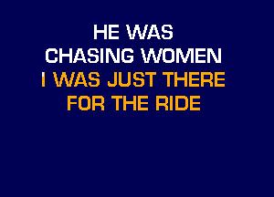 HE WAS
CHASING WOMEN
I WAS JUST THERE

FOR THE RIDE