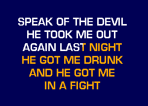 SPEAK OF THE DEVIL
HE TOOK ME OUT
AGAIN LAST NIGHT
HE GOT ME DRUNK
AND HE GOT ME
IN A FIGHT