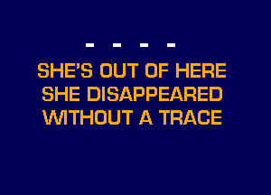 SHE'S OUT OF HERE
SHE DISAPPEARED
WTHOUT A TRACE