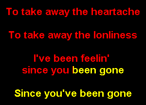 To take away the heartache
To take away the lonliness

I've been feelin'
since you been gone

Since you've been gone