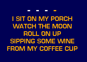 I SIT ON MY PORCH
WATCH THE MOON
ROLL 0N UP
SIPPING SOME WINE
FROM MY COFFEE CUP