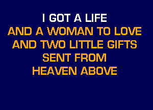 I GOT A LIFE
AND A WOMAN TO LOVE
AND TWO LITI'LE GIFTS
SENT FROM
HEAVEN ABOVE