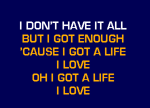 I DON'T HAVE IT ALL
BUT I GOT ENOUGH
'CAUSE I GOT A LIFE
I LOVE
OH I GOT A LIFE
I LOVE