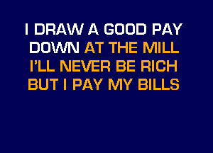 I DRAW A GOOD PAY
DOWN AT THE MILL
I'LL NEVER BE RICH
BUT I PAY MY BILLS
