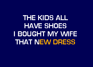 THE KIDS ALL
HAVE SHOES
I BOUGHT MY WIFE
THAT NEW DRESS