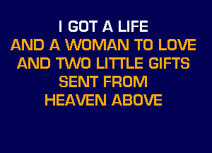 I GOT A LIFE
AND A WOMAN TO LOVE
AND TWO LITI'LE GIFTS
SENT FROM
HEAVEN ABOVE