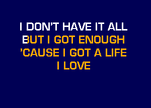 I DDNIT HAVE IT ALL

BUT I GOT ENOUGH

'CAUSE I GOT A LIFE
I LOVE