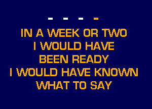 IN A WEEK OR TWO
I WOULD HAVE
BEEN READY
I WOULD HAVE KNOWN
WHAT TO SAY