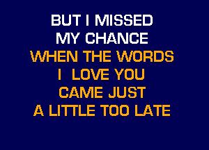 BUT I MISSED
MY CHANCE
WHEN THE WORDS
I LOVE YOU
CAME JUST
A LITTLE TOO LATE