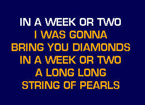 IN A WEEK OR TWO
I WAS GONNA
BRING YOU DIAMONDS
IN A WEEK OR TWO
A LONG LONG
STRING 0F PEARLS