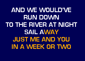 AND WE WOULD'VE
RUN DOWN
TO THE RIVER AT NIGHT
SAIL AWAY
JUST ME AND YOU
IN A WEEK OR TWO