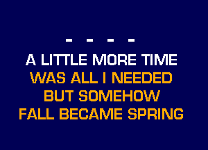 A LITTLE MORE TIME
WAS ALL I NEEDED
BUT SOMEHOW
FALL BECAME SPRING
