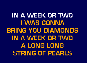 IN A WEEK OR TWO
I WAS GONNA
BRING YOU DIAMONDS
IN A WEEK OR TWO
A LONG LONG
STRING 0F PEARLS