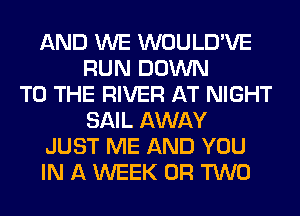 AND WE WOULD'VE
RUN DOWN
TO THE RIVER AT NIGHT
SAIL AWAY
JUST ME AND YOU
IN A WEEK OR TWO
