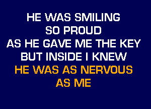 HE WAS SMILING
SO PROUD
AS HE GAVE ME THE KEY
BUT INSIDE I KNEW
HE WAS AS NERVOUS
AS ME