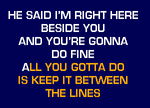 HE SAID I'M RIGHT HERE
BESIDE YOU
AND YOU'RE GONNA
DO FINE
ALL YOU GOTTA DO
IS KEEP IT BETWEEN
THE LINES