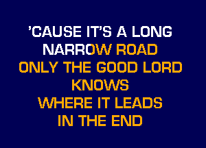 'CAUSE ITS A LONG
NARROW ROAD
ONLY THE GOOD LORD
KNOWS
WHERE IT LEADS
IN THE END