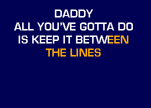DADDY
ALL YOU'VE GOTTA DO
IS KEEP IT BETWEEN
THE LINES