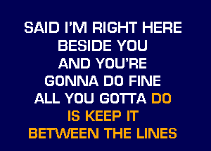 SAID I'M RIGHT HERE
BESIDE YOU
AND YOU'RE

GONNA DO FINE
ALL YOU GOTTA DO
IS KEEP IT
BETWEEN THE LINES