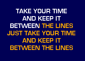 TAKE YOUR TIME
AND KEEP IT
BETWEEN THE LINES
JUST TAKE YOUR TIME
AND KEEP IT
BETWEEN THE LINES