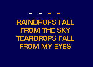 RAINDROPS FALL
FROM THE SKY

TEARDROPS FALL
FROM MY EYES