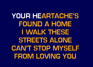 YOUR HEARTACHE'S
FOUND A HOME
I WALK THESE
STREETS ALONE
CAN'T STOP MYSELF
FROM LOVING YOU
