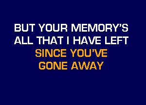 BUT YOUR MEMORY'S
ALL THAT I HAVE LEFT
SINCE YOU'VE
GONE AWAY
