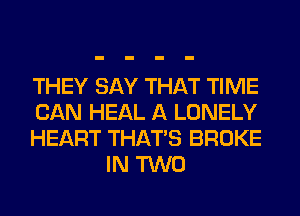 THEY SAY THAT TIME

CAN HEAL A LONELY

HEART THAT'S BROKE
IN TWO