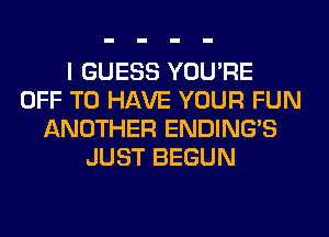 I GUESS YOU'RE
OFF TO HAVE YOUR FUN
ANOTHER ENDING'S
JUST BEGUN