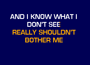 AND I KNOW WHAT I
DON'T SEE
REALLY SHOULDN'T
BOTHER ME