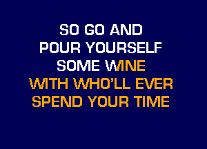 50 GO AND
POUR YOURSELF
SOME WINE
WITH WHCYLL EVER
SPEND YOUR TIME