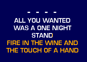 ALL YOU WANTED
WAS A ONE NIGHT
STAND
FIRE IN THE WINE AND
THE TOUCH OF A HAND