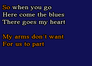 So when you go
Here come the blues
There goes my heart

My arms don't want
For us to part