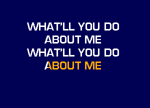 WHATLL YOU DO
ABOUT ME
WHAT'LL YOU DO

ABOUT ME