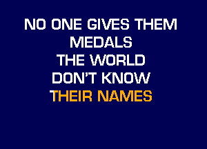 NO ONE GIVES THEM
MEDALS
THE WORLD

DON'T KNOW
THEIR NAMES
