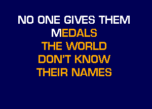 NO ONE GIVES THEM
MEDALS
THE WORLD

DON'T KNOW
THEIR NAMES