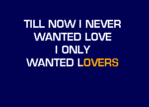 TILL NOWI NEVER
WANTED LOVE
I ONLY

WANTED LOVERS