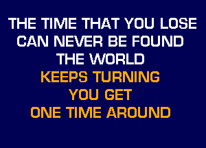 THE TIME THAT YOU LOSE
CAN NEVER BE FOUND
THE WORLD
KEEPS TURNING
YOU GET
ONE TIME AROUND
