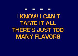 I KNOWI CAN'T
TASTE IT ALL

THERE'S JUST TOO
MANY FLAVURS
