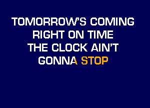 TOMORROWS COMING
RIGHT ON TIME
THE CLOCK AIN'T

GONNA STOP