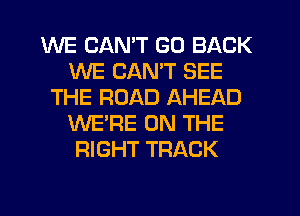 WE CANT GO BACK
WE CANT SEE
THE ROAD AHEAD
WE'RE ON THE
RIGHT TRACK