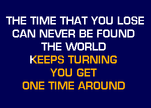 THE TIME THAT YOU LOSE
CAN NEVER BE FOUND
THE WORLD
KEEPS TURNING
YOU GET
ONE TIME AROUND