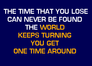 THE TIME THAT YOU LOSE
CAN NEVER BE FOUND
THE WORLD
KEEPS TURNING
YOU GET
ONE TIME AROUND