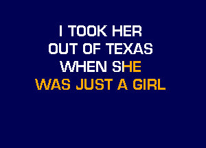 I TOOK HER
OUT OF TEXAS
WHEN SHE

WAS JUST A GIRL