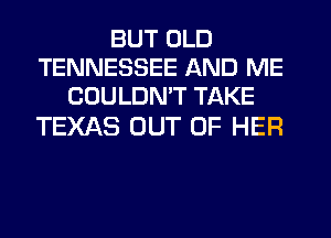 BUT OLD
TENNESSEE AND ME
COULDMT TAKE

TEXAS OUT OF HER