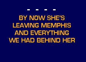 BY NOW SHE'S
LEAVING MEMPHIS
AND EVERYTHING

WE HAD BEHIND HER