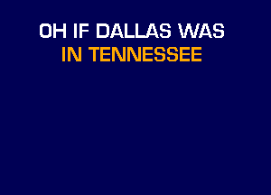 0H IF DALLAS WAS
IN TENNESSEE