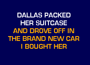 DALLAS PACKED
HER SUITCASE
AND DROVE OFF IN
THE BRAND NEW CAR
I BOUGHT HER